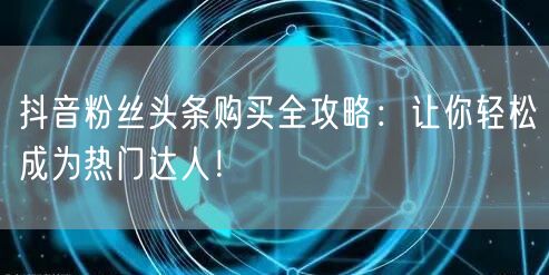 抖音粉丝头条购买全攻略：让你轻松成为热门达人！