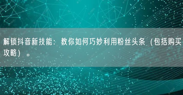 解锁抖音新技能：教你如何巧妙利用粉丝头条（包括购买攻略）。