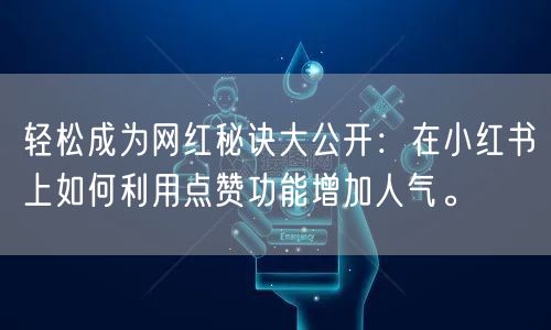 轻松成为网红秘诀大公开：在小红书上如何利用点赞功能增加人气。