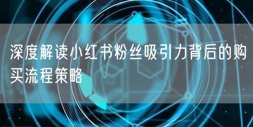 深度解读小红书粉丝吸引力背后的购买流程策略