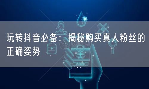 玩转抖音必备：揭秘购买真人粉丝的正确姿势