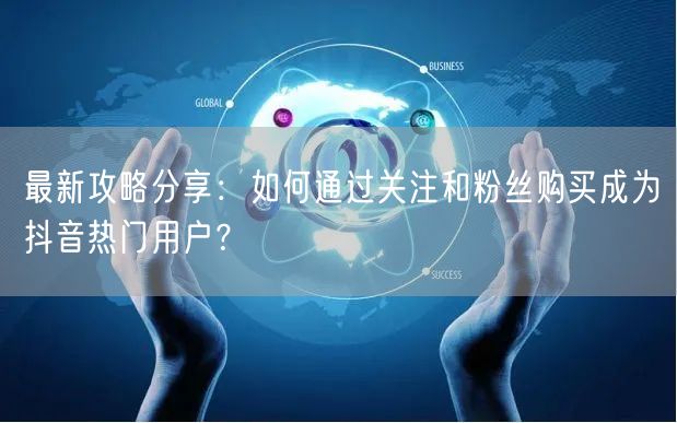 最新攻略分享：如何通过关注和粉丝购买成为抖音热门用户？