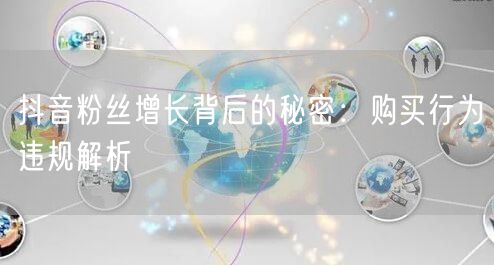 抖音粉丝增长背后的秘密：购买行为违规解析