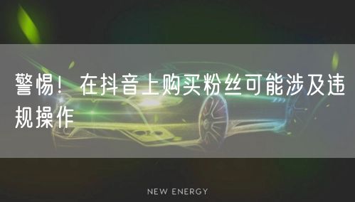 警惕！在抖音上购买粉丝可能涉及违规操作