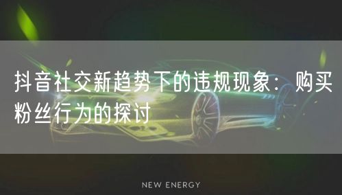 抖音社交新趋势下的违规现象：购买粉丝行为的探讨