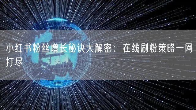 小红书粉丝增长秘诀大解密：在线刷粉策略一网打尽