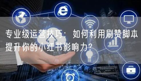 专业级运营技巧：如何利用刷赞脚本提升你的小红书影响力？