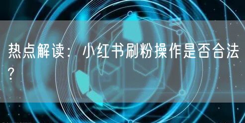 热点解读：小红书刷粉操作是否合法?