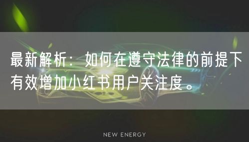 最新解析：如何在遵守法律的前提下有效增加小红书用户关注度。