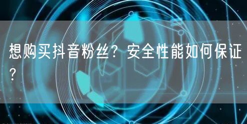 想购买抖音粉丝？安全性能如何保证？