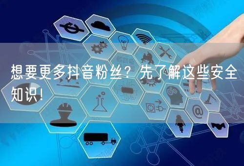 想要更多抖音粉丝？先了解这些安全知识！