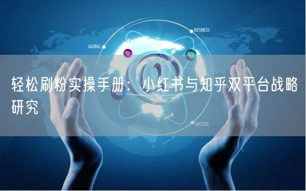 轻松刷粉实操手册：小红书与知乎双平台战略研究