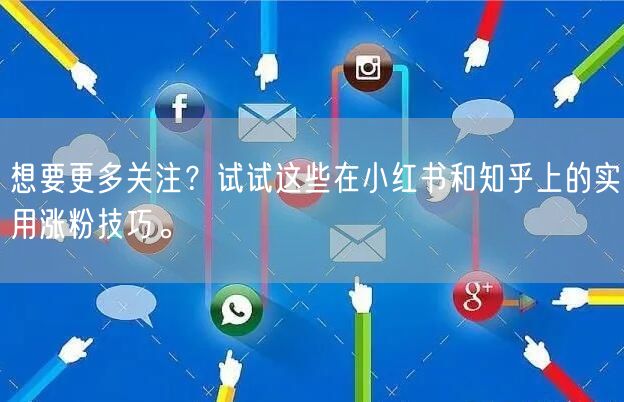 想要更多关注？试试这些在小红书和知乎上的实用涨粉技巧。