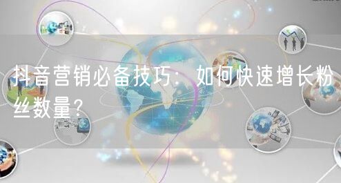 抖音营销必备技巧：如何快速增长粉丝数量？