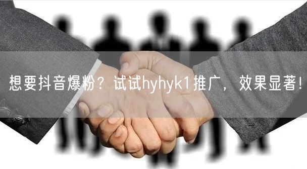 想要抖音爆粉？试试hyhyk1推广，效果显著！