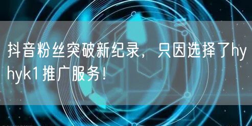 抖音粉丝突破新纪录，只因选择了hyhyk1推广服务！