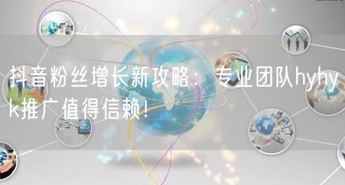 抖音粉丝增长新攻略：专业团队hyhyk推广值得信赖！