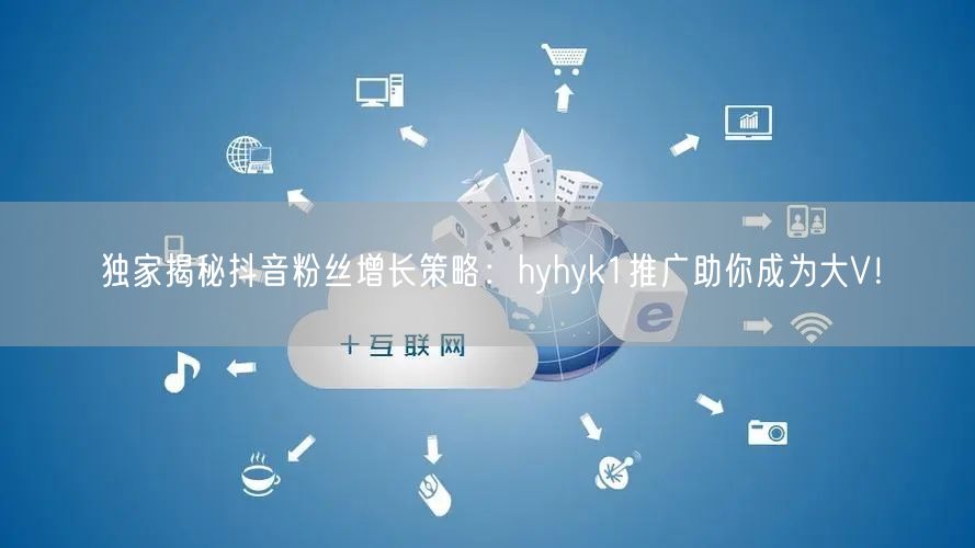 独家揭秘抖音粉丝增长策略：hyhyk1推广助你成为大V！