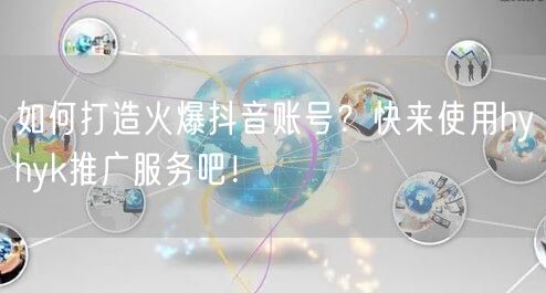 如何打造火爆抖音账号？快来使用hyhyk推广服务吧！