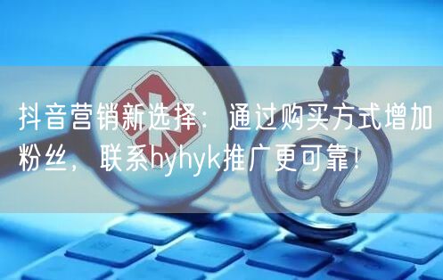 抖音营销新选择：通过购买方式增加粉丝，联系hyhyk推广更可靠！