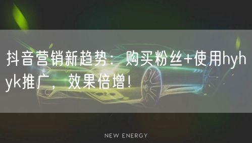 抖音营销新趋势：购买粉丝+使用hyhyk推广，效果倍增！