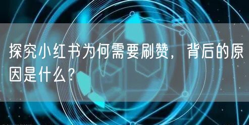 探究小红书为何需要刷赞，背后的原因是什么？