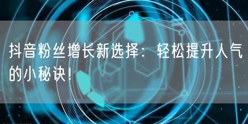 抖音粉丝增长新选择：轻松提升人气的小秘诀！