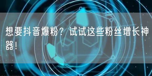 想要抖音爆粉？试试这些粉丝增长神器！