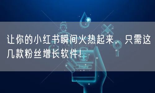 让你的小红书瞬间火热起来，只需这几款粉丝增长软件！