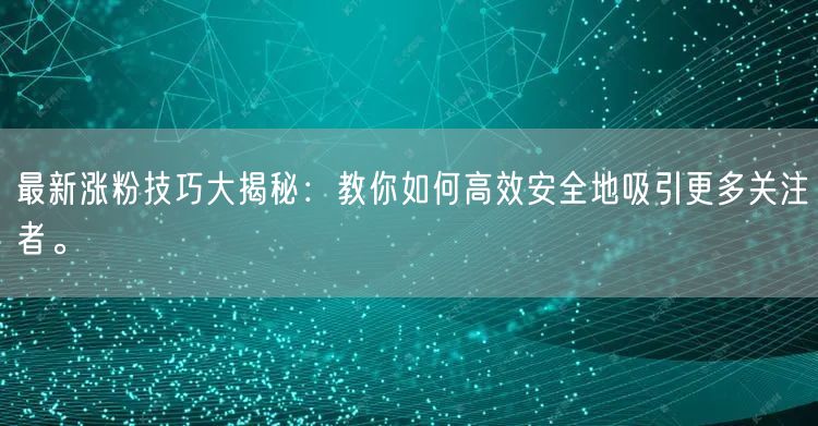 最新涨粉技巧大揭秘：教你如何高效安全地吸引更多关注者。