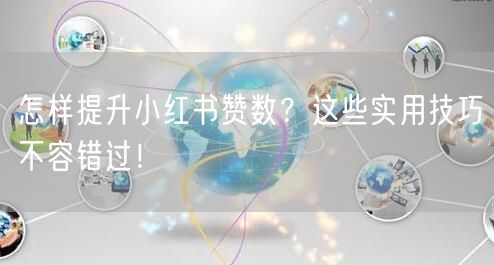 怎样提升小红书赞数？这些实用技巧不容错过！