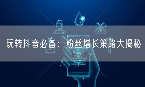 玩转抖音必备：粉丝增长策略大揭秘