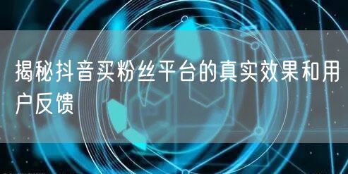 揭秘抖音买粉丝平台的真实效果和用户反馈