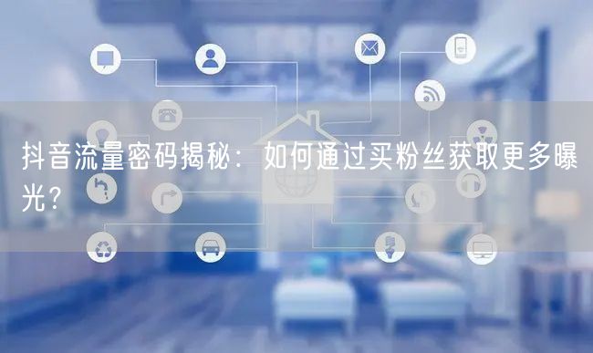 抖音流量密码揭秘：如何通过买粉丝获取更多曝光？