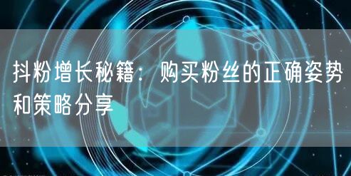 抖粉增长秘籍：购买粉丝的正确姿势和策略分享