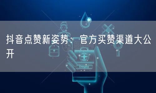 抖音点赞新姿势：官方买赞渠道大公开