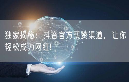 独家揭秘：抖音官方买赞渠道，让你轻松成为网红!
