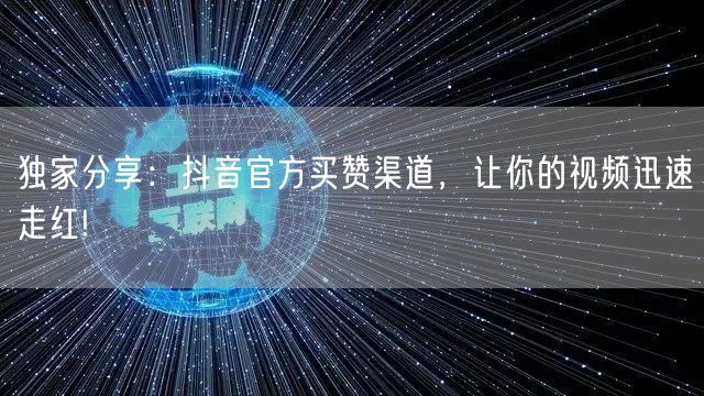 独家分享：抖音官方买赞渠道，让你的视频迅速走红!