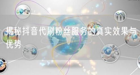 揭秘抖音代刷粉丝服务的真实效果与优势