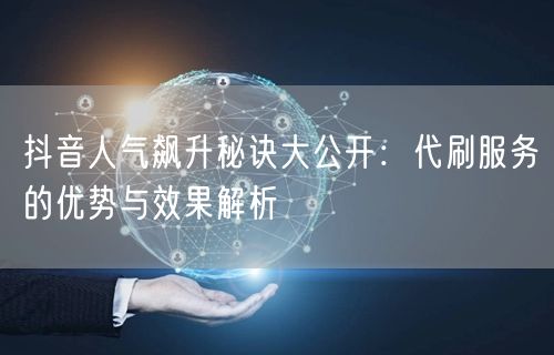 抖音人气飙升秘诀大公开：代刷服务的优势与效果解析
