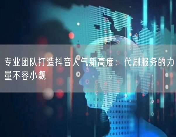 专业团队打造抖音人气新高度：代刷服务的力量不容小觑