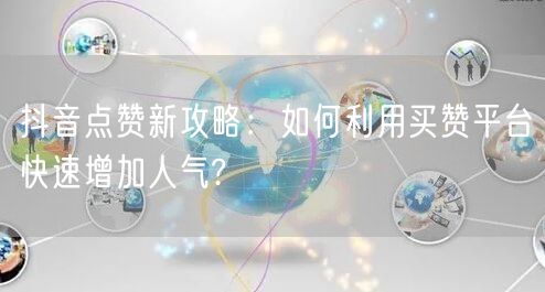 抖音点赞新攻略：如何利用买赞平台快速增加人气?