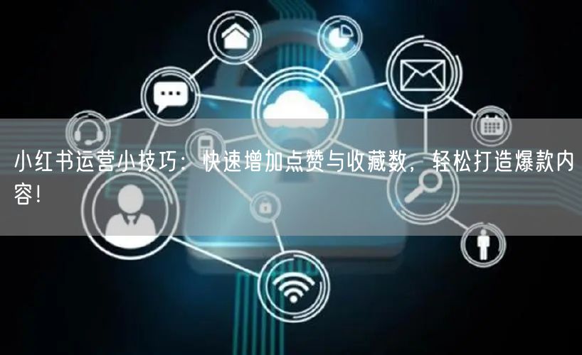 小红书运营小技巧：快速增加点赞与收藏数，轻松打造爆款内容！