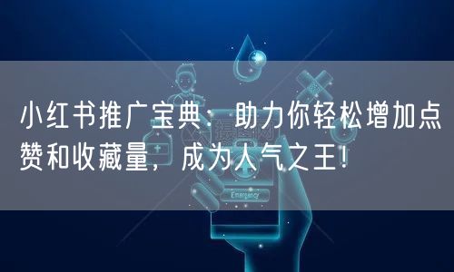 小红书推广宝典：助力你轻松增加点赞和收藏量，成为人气之王！