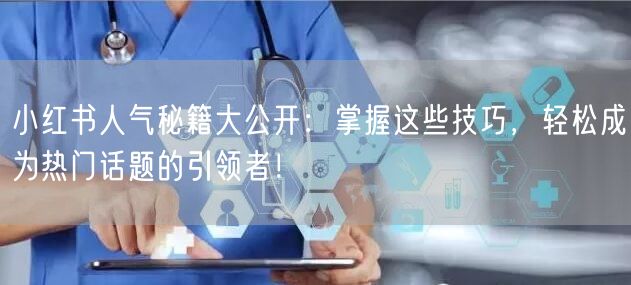 小红书人气秘籍大公开：掌握这些技巧，轻松成为热门话题的引领者！
