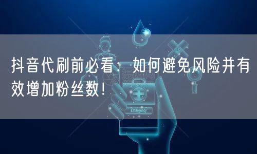 抖音代刷前必看：如何避免风险并有效增加粉丝数！