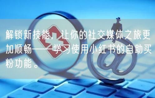 解锁新技能，让你的社交媒体之旅更加顺畅——学习使用小红书的自助买粉功能。