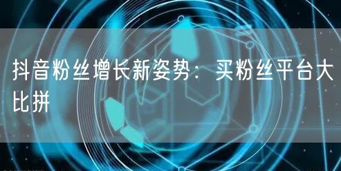 抖音粉丝增长新姿势：买粉丝平台大比拼