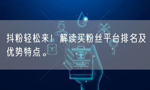 抖粉轻松来！解读买粉丝平台排名及优势特点。