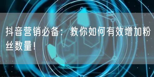 抖音营销必备：教你如何有效增加粉丝数量！